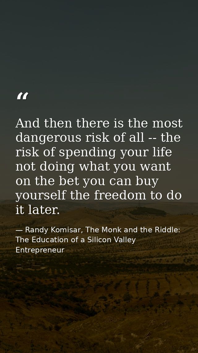 And then there is the most dangerous risk of all -- the risk of spending your life not doing what you want on the bet yo — Randy Komisar, The Monk and the Riddle: The Education of a Silicon Valley Entrepreneur