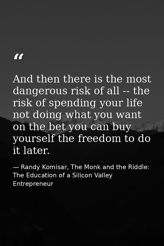 And then there is the most dangerous risk of all -- the risk of spending your life not doing what you want on the bet yo — Randy Komisar, The Monk and the Riddle: The Education of a Silicon Valley Entrepreneur