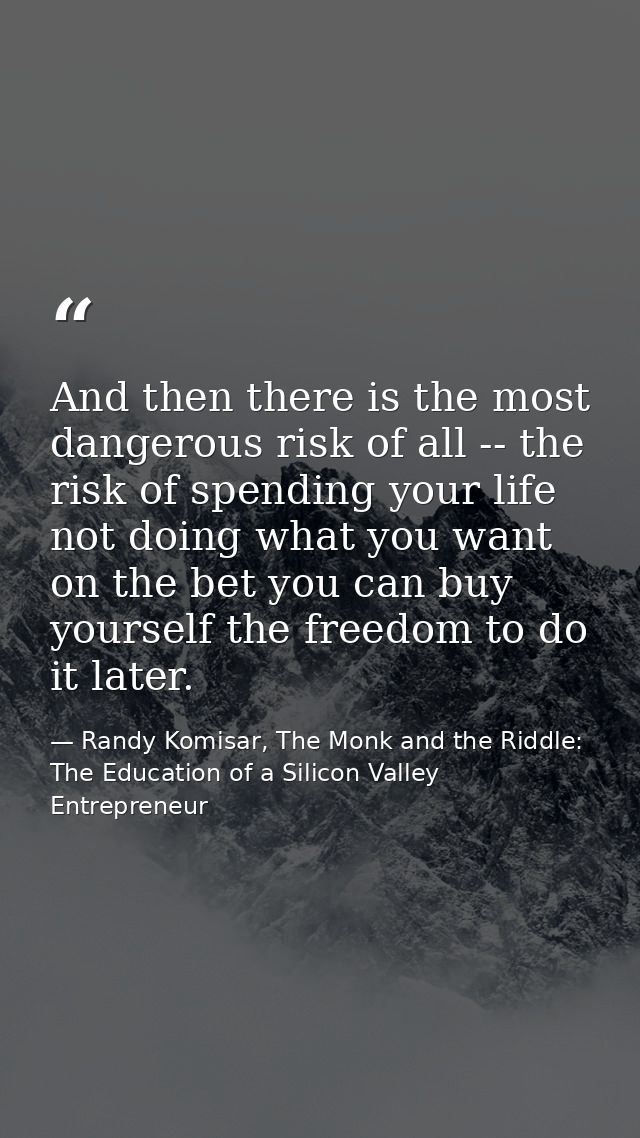 And then there is the most dangerous risk of all -- the risk of spending your life not doing what you want on the bet yo — Randy Komisar, The Monk and the Riddle: The Education of a Silicon Valley Entrepreneur