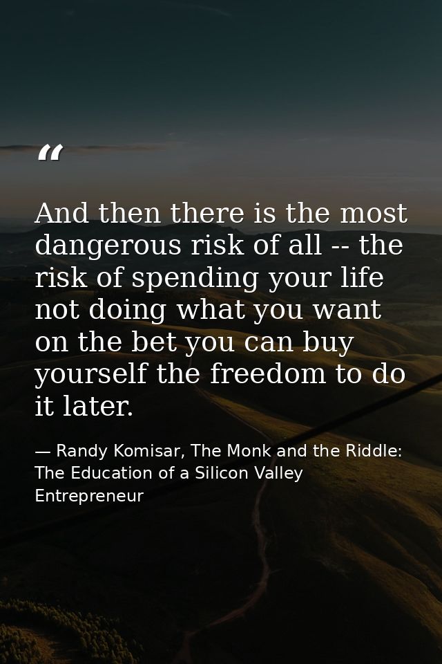 And then there is the most dangerous risk of all -- the risk of spending your life not doing what you want on the bet yo — Randy Komisar, The Monk and the Riddle: The Education of a Silicon Valley Entrepreneur