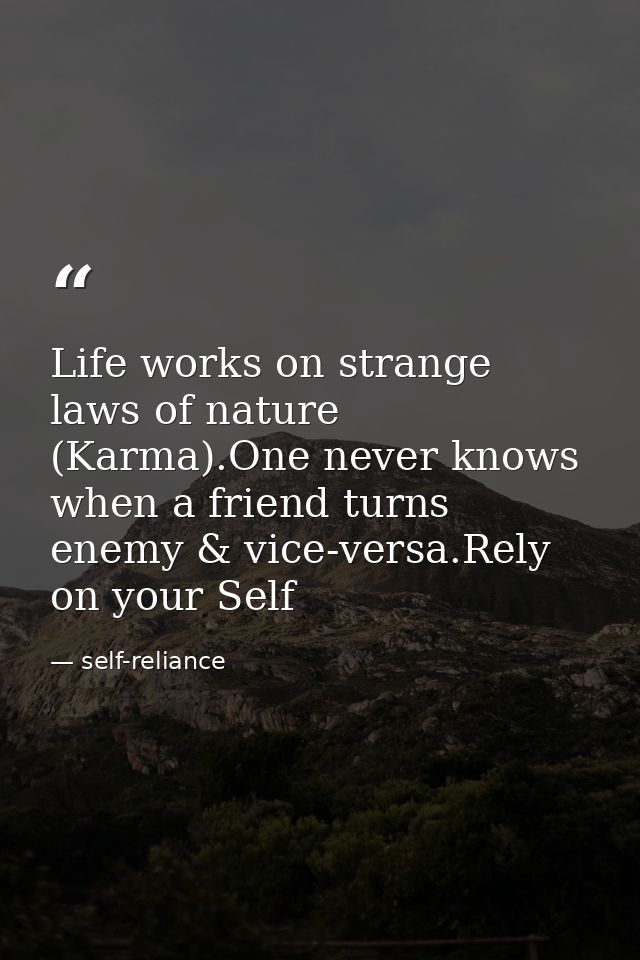 Life works on strange laws of nature (Karma).One never knows when a friend turns enemy & vice-versa.Rely on your Self — self-reliance