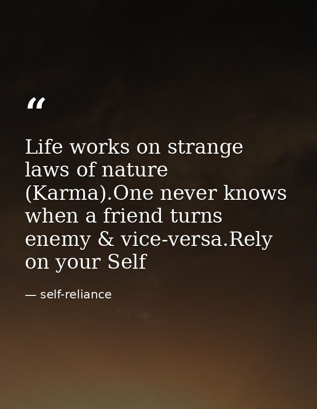 Life works on strange laws of nature (Karma).One never knows when a friend turns enemy & vice-versa.Rely on your Self — self-reliance