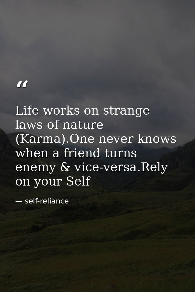 Life works on strange laws of nature (Karma).One never knows when a friend turns enemy & vice-versa.Rely on your Self — self-reliance