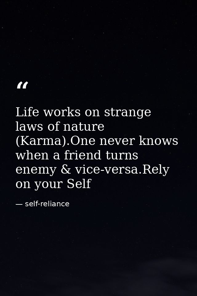 Life works on strange laws of nature (Karma).One never knows when a friend turns enemy & vice-versa.Rely on your Self — self-reliance