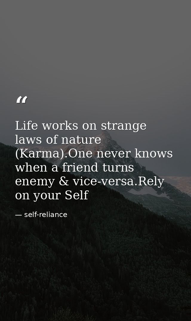 Life works on strange laws of nature (Karma).One never knows when a friend turns enemy & vice-versa.Rely on your Self — self-reliance
