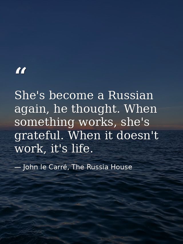 She's become a Russian again, he thought. When something works, she's grateful. When it doesn't work, it's life. — John le Carré, The Russia House