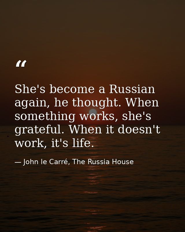 She's become a Russian again, he thought. When something works, she's grateful. When it doesn't work, it's life. — John le Carré, The Russia House