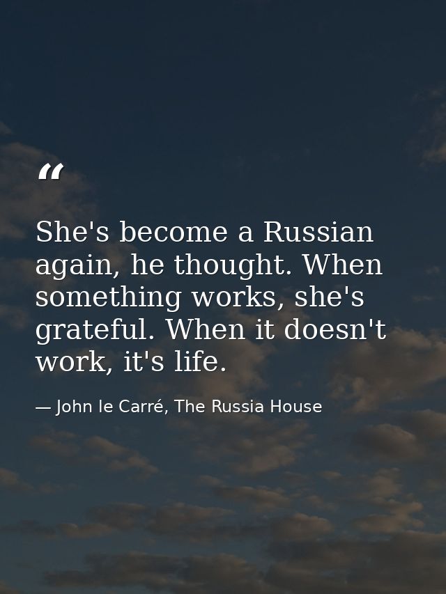 She's become a Russian again, he thought. When something works, she's grateful. When it doesn't work, it's life. — John le Carré, The Russia House