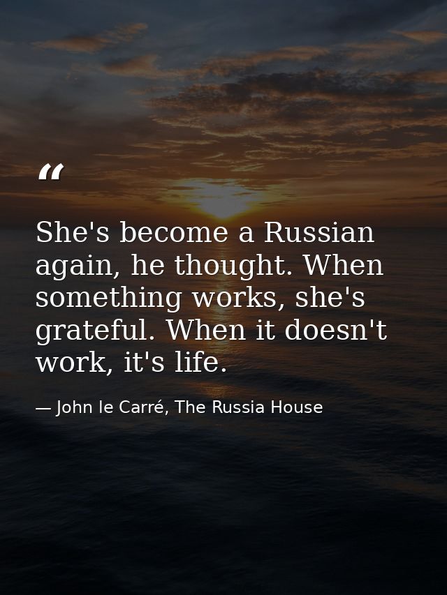 She's become a Russian again, he thought. When something works, she's grateful. When it doesn't work, it's life. — John le Carré, The Russia House