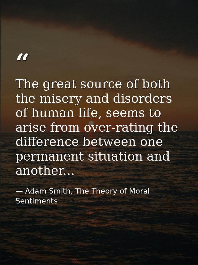 The great source of both the misery and disorders of human life, seems to arise from over-rating the difference between  — Adam Smith, The Theory of Moral Sentiments