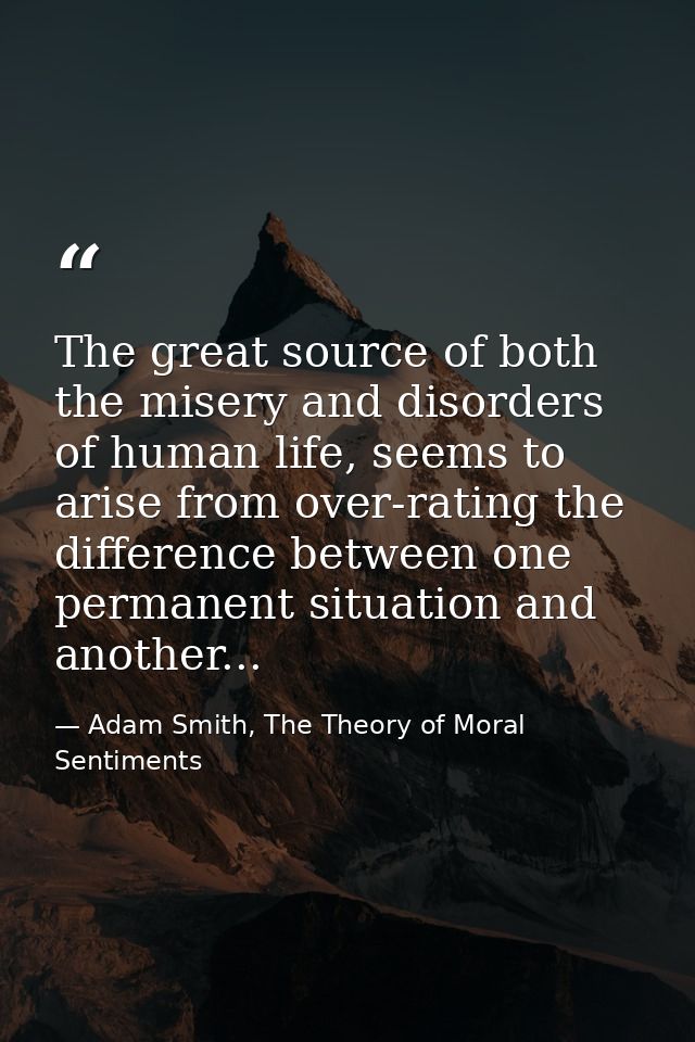 The great source of both the misery and disorders of human life, seems to arise from over-rating the difference between  — Adam Smith, The Theory of Moral Sentiments