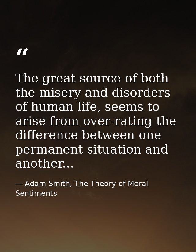 The great source of both the misery and disorders of human life, seems to arise from over-rating the difference between  — Adam Smith, The Theory of Moral Sentiments
