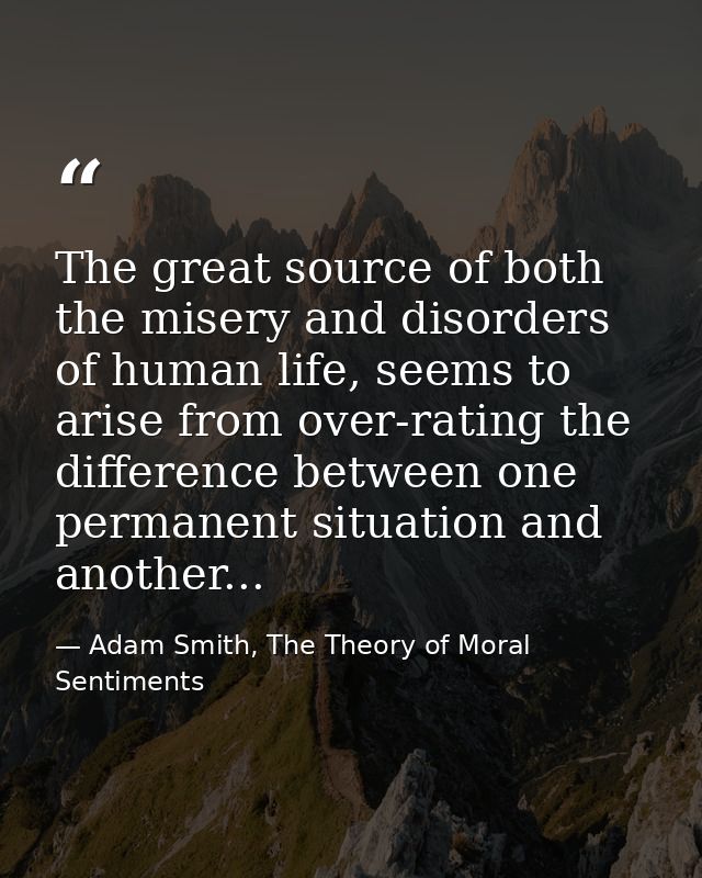 The great source of both the misery and disorders of human life, seems to arise from over-rating the difference between  — Adam Smith, The Theory of Moral Sentiments