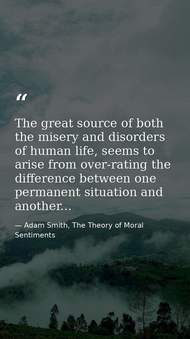 The great source of both the misery and disorders of human life, seems to arise from over-rating the difference between  — Adam Smith, The Theory of Moral Sentiments