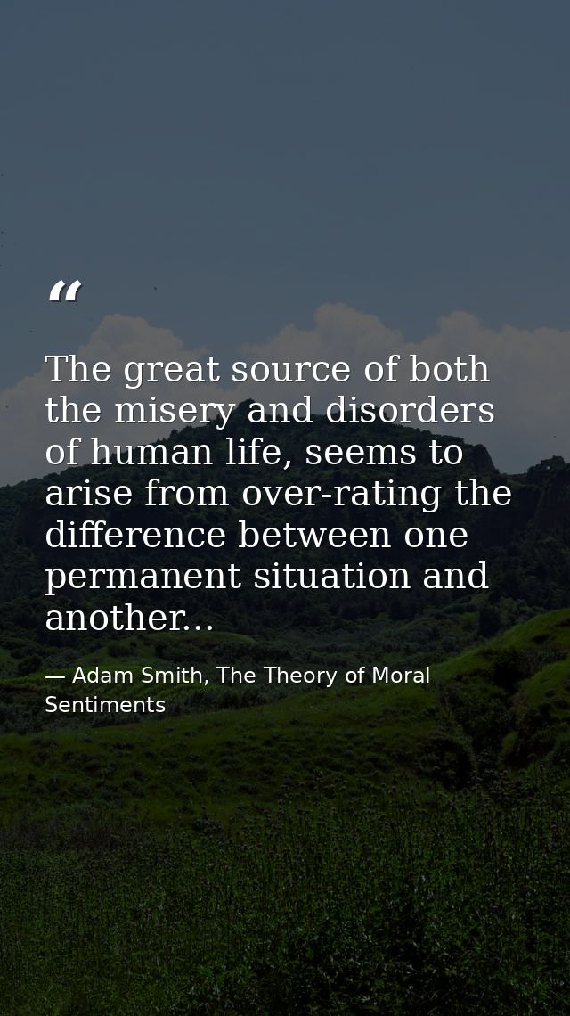 The great source of both the misery and disorders of human life, seems to arise from over-rating the difference between  — Adam Smith, The Theory of Moral Sentiments