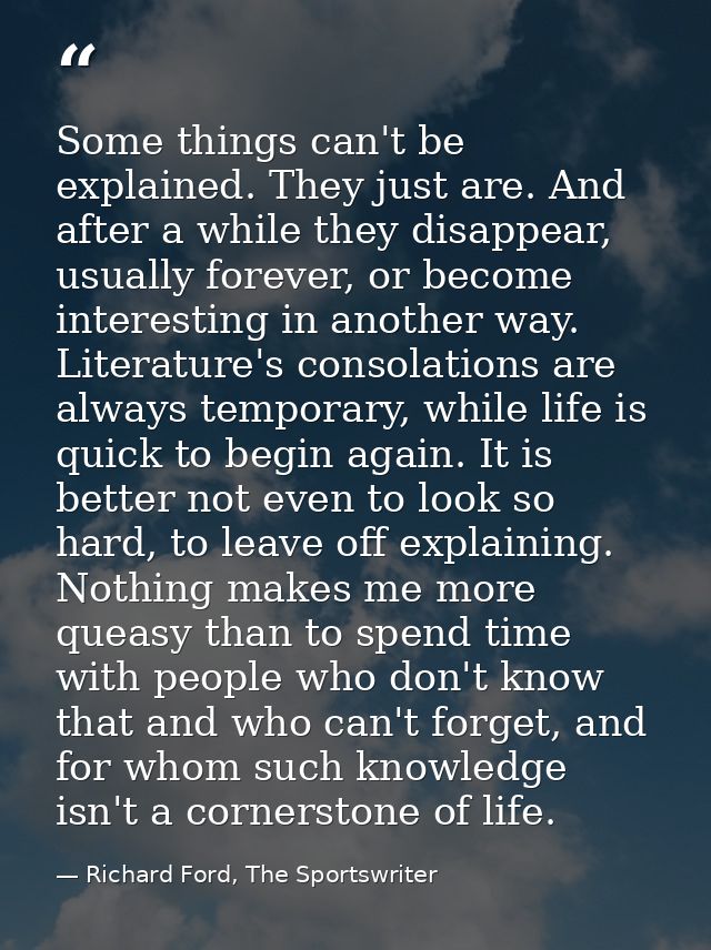 Some things can't be explained. They just are. And after a while they disappear, usually forever, or become interesting  — Richard Ford, The Sportswriter