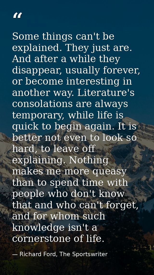 Some things can't be explained. They just are. And after a while they disappear, usually forever, or become interesting  — Richard Ford, The Sportswriter
