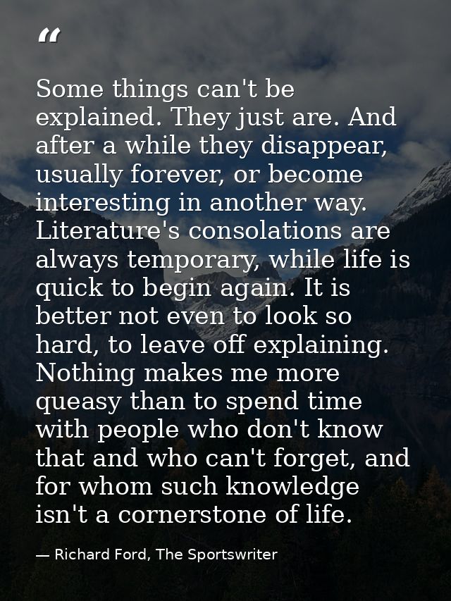 Some things can't be explained. They just are. And after a while they disappear, usually forever, or become interesting  — Richard Ford, The Sportswriter