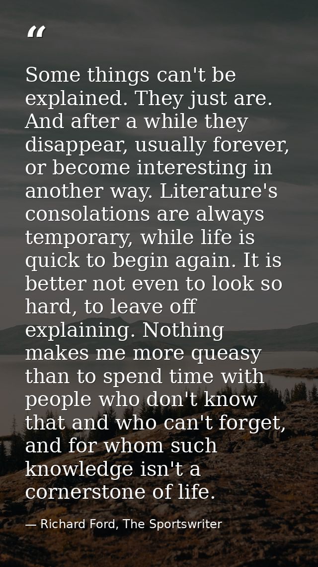 Some things can't be explained. They just are. And after a while they disappear, usually forever, or become interesting  — Richard Ford, The Sportswriter