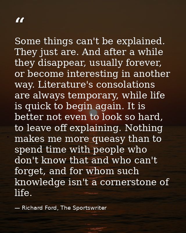 Some things can't be explained. They just are. And after a while they disappear, usually forever, or become interesting  — Richard Ford, The Sportswriter