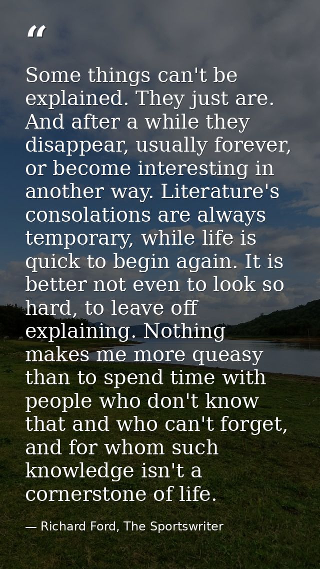 Some things can't be explained. They just are. And after a while they disappear, usually forever, or become interesting  — Richard Ford, The Sportswriter