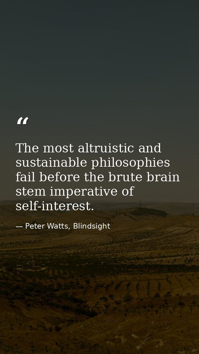The most altruistic and sustainable philosophies fail before the brute brain stem imperative of self-interest. — Peter Watts, Blindsight
