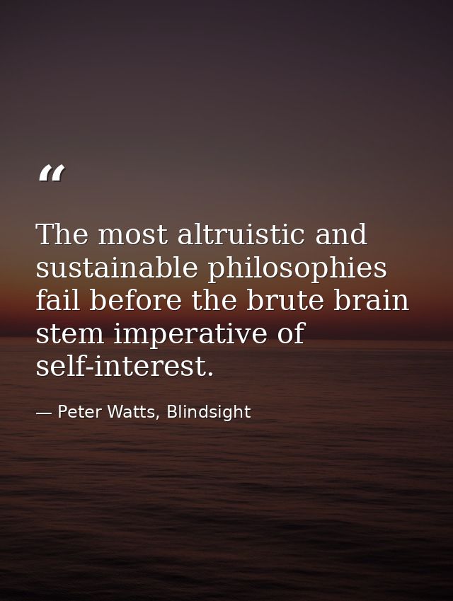 The most altruistic and sustainable philosophies fail before the brute brain stem imperative of self-interest. — Peter Watts, Blindsight