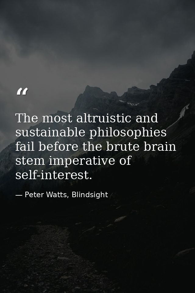 The most altruistic and sustainable philosophies fail before the brute brain stem imperative of self-interest. — Peter Watts, Blindsight