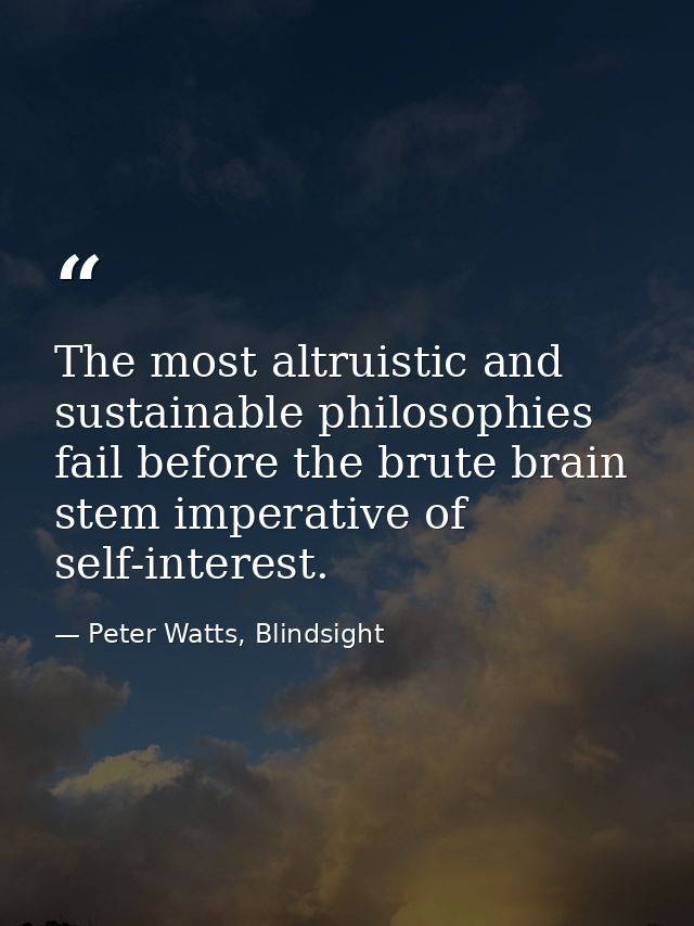 The most altruistic and sustainable philosophies fail before the brute brain stem imperative of self-interest. — Peter Watts, Blindsight