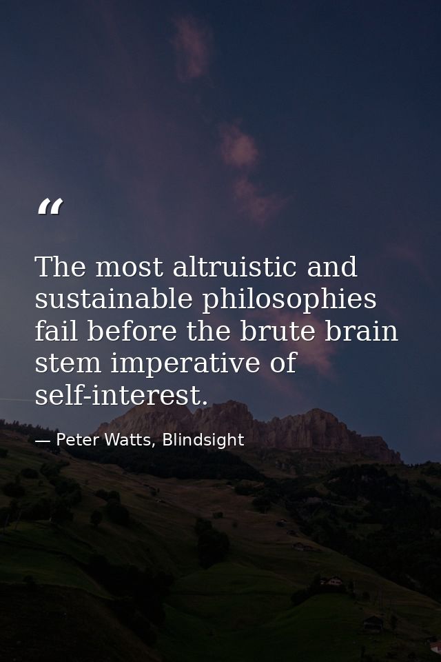 The most altruistic and sustainable philosophies fail before the brute brain stem imperative of self-interest. — Peter Watts, Blindsight