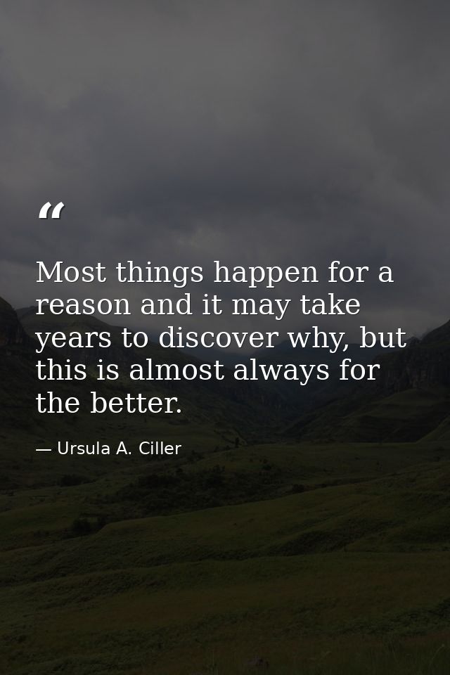 Most things happen for a reason and it may take years to discover why, but this is almost always for the better. — Ursula A. Ciller