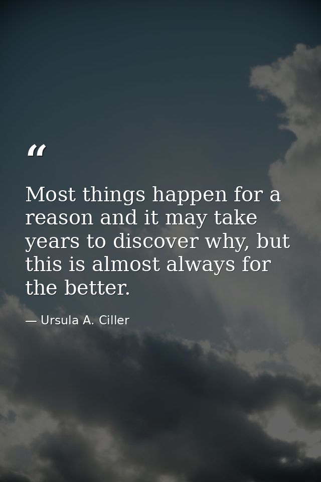 Most things happen for a reason and it may take years to discover why, but this is almost always for the better. — Ursula A. Ciller