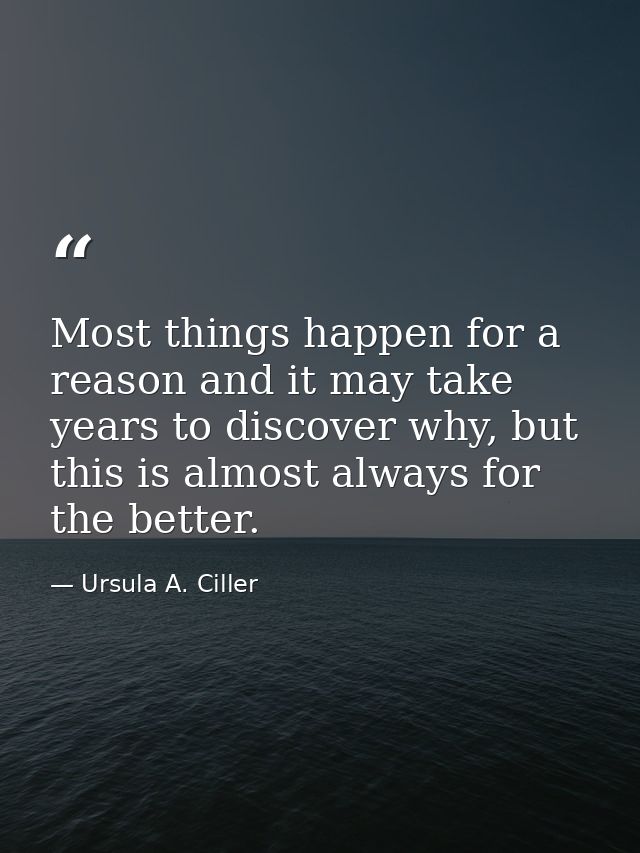 Most things happen for a reason and it may take years to discover why, but this is almost always for the better. — Ursula A. Ciller