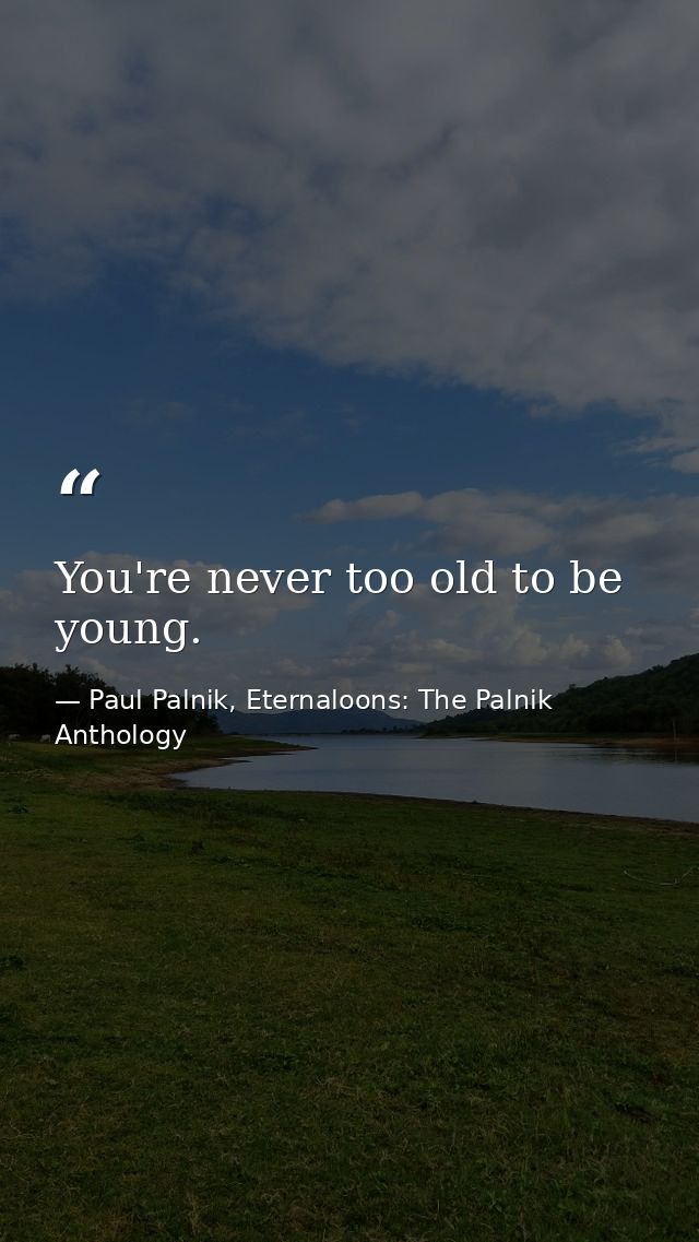 You're never too old to be young. — Paul Palnik, Eternaloons: The Palnik Anthology