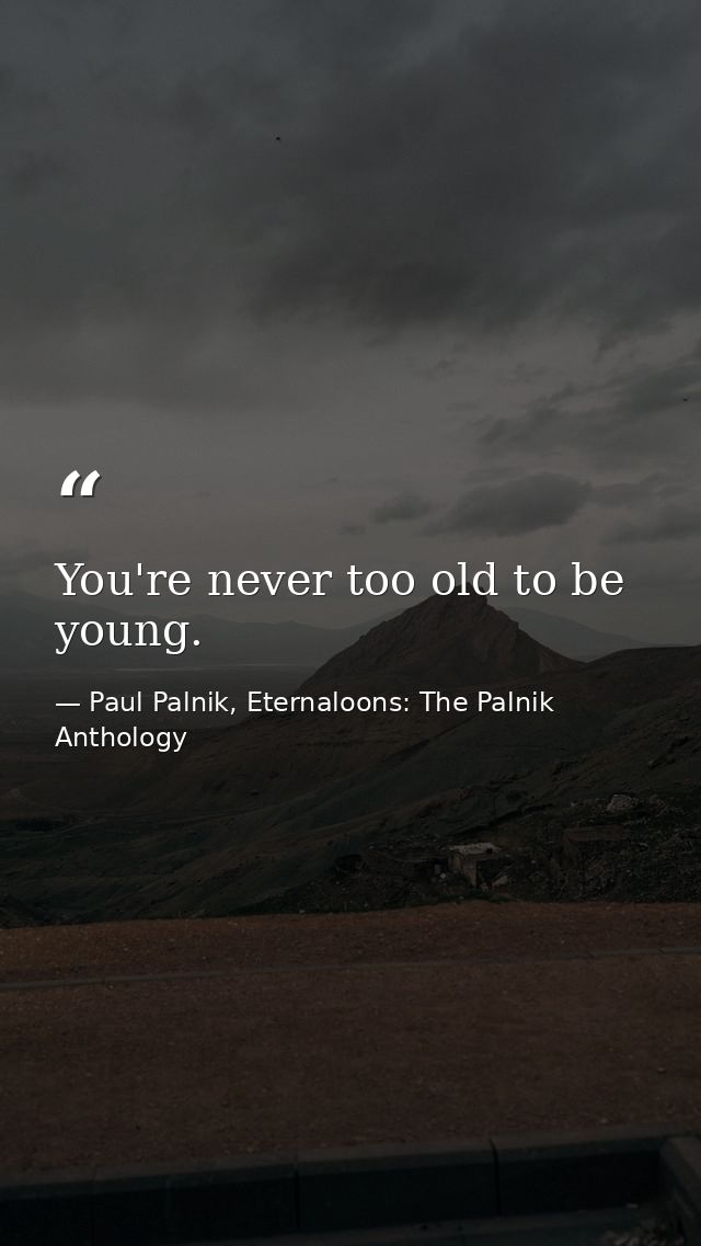 You're never too old to be young. — Paul Palnik, Eternaloons: The Palnik Anthology