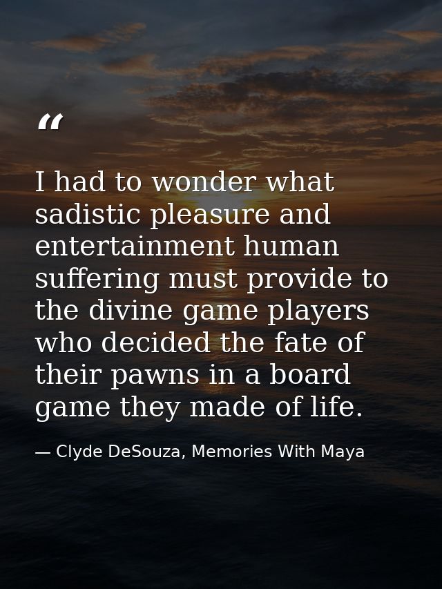 I had to wonder what sadistic pleasure and entertainment human suffering must provide to the divine game players who dec — Clyde DeSouza, Memories With Maya