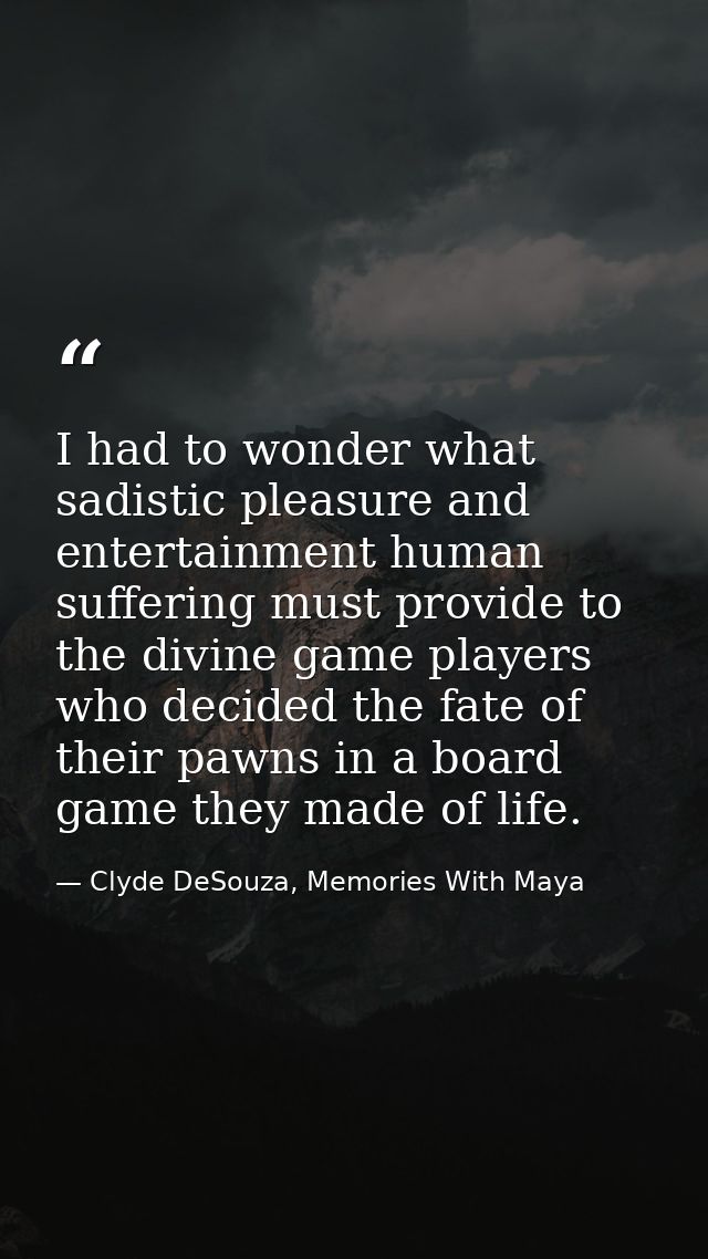 I had to wonder what sadistic pleasure and entertainment human suffering must provide to the divine game players who dec — Clyde DeSouza, Memories With Maya