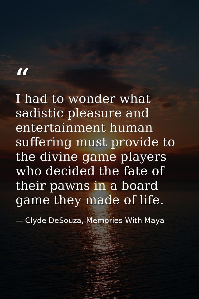 I had to wonder what sadistic pleasure and entertainment human suffering must provide to the divine game players who dec — Clyde DeSouza, Memories With Maya