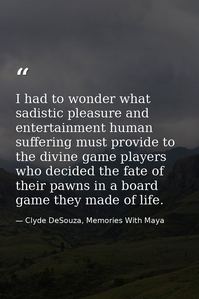I had to wonder what sadistic pleasure and entertainment human suffering must provide to the divine game players who dec — Clyde DeSouza, Memories With Maya