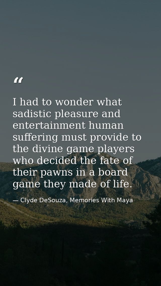 I had to wonder what sadistic pleasure and entertainment human suffering must provide to the divine game players who dec — Clyde DeSouza, Memories With Maya