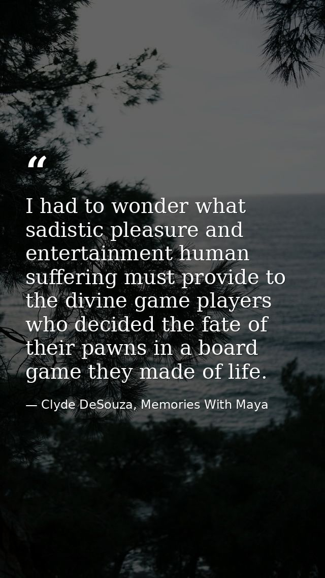 I had to wonder what sadistic pleasure and entertainment human suffering must provide to the divine game players who dec — Clyde DeSouza, Memories With Maya