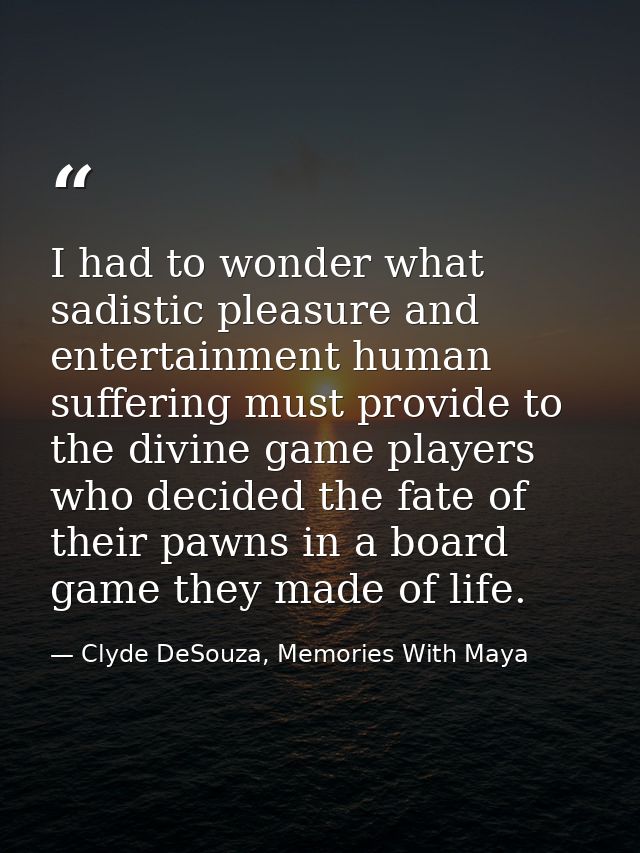 I had to wonder what sadistic pleasure and entertainment human suffering must provide to the divine game players who dec — Clyde DeSouza, Memories With Maya