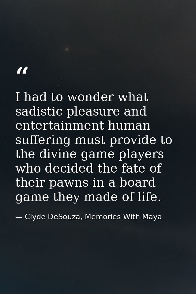 I had to wonder what sadistic pleasure and entertainment human suffering must provide to the divine game players who dec — Clyde DeSouza, Memories With Maya