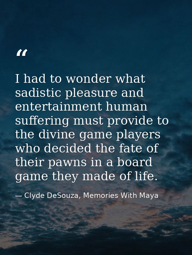 I had to wonder what sadistic pleasure and entertainment human suffering must provide to the divine game players who dec — Clyde DeSouza, Memories With Maya