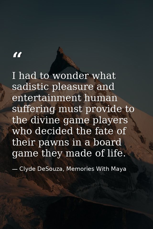 I had to wonder what sadistic pleasure and entertainment human suffering must provide to the divine game players who dec — Clyde DeSouza, Memories With Maya