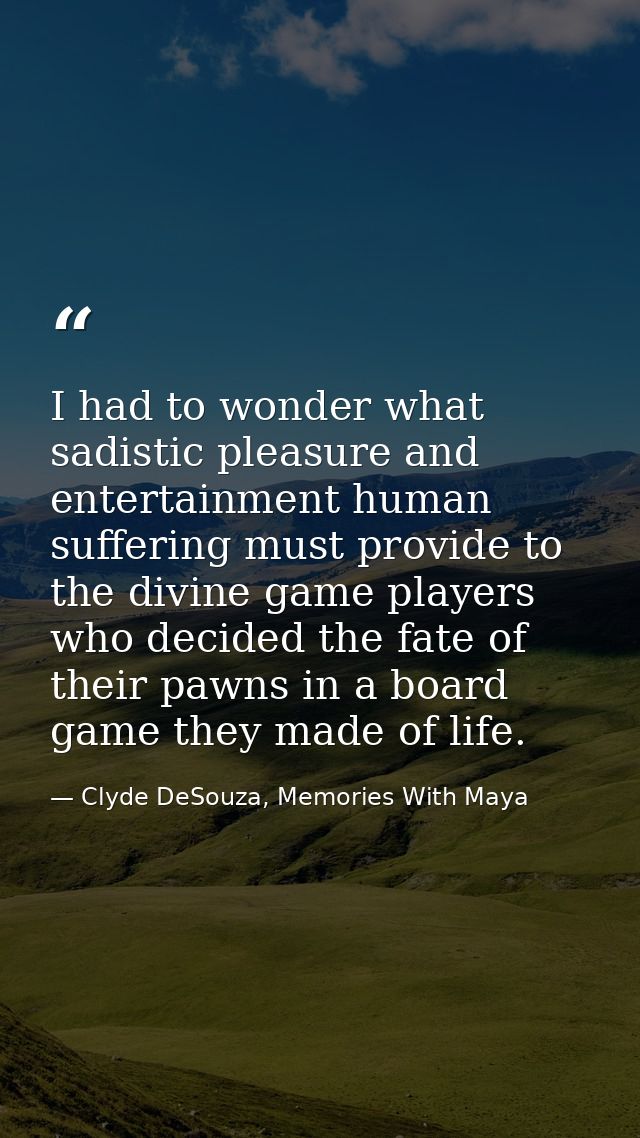 I had to wonder what sadistic pleasure and entertainment human suffering must provide to the divine game players who dec — Clyde DeSouza, Memories With Maya