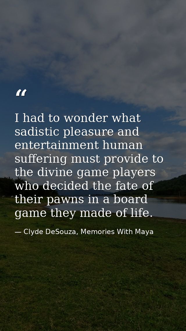 I had to wonder what sadistic pleasure and entertainment human suffering must provide to the divine game players who dec — Clyde DeSouza, Memories With Maya