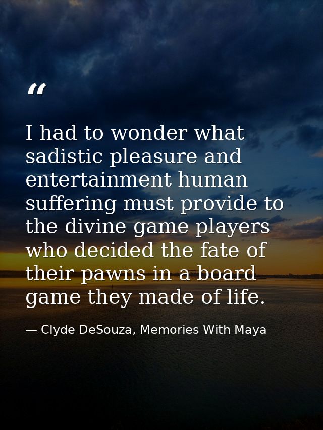 I had to wonder what sadistic pleasure and entertainment human suffering must provide to the divine game players who dec — Clyde DeSouza, Memories With Maya