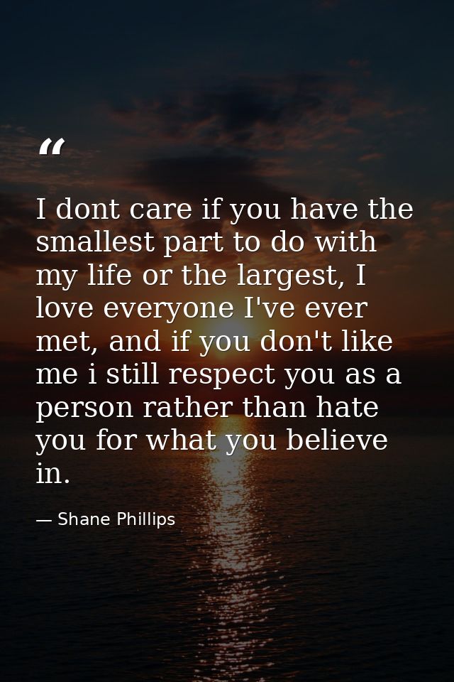 I dont care if you have the smallest part to do with my life or the largest, I love everyone I've ever met, and if you d — Shane Phillips