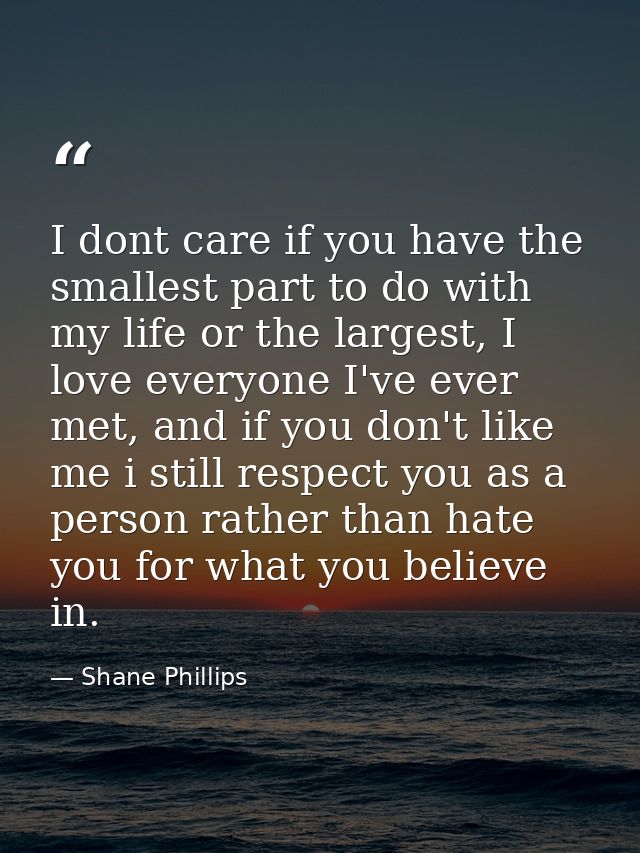 I dont care if you have the smallest part to do with my life or the largest, I love everyone I've ever met, and if you d — Shane Phillips